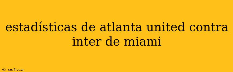 estadísticas de atlanta united contra inter de miami