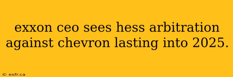 exxon ceo sees hess arbitration against chevron lasting into 2025.