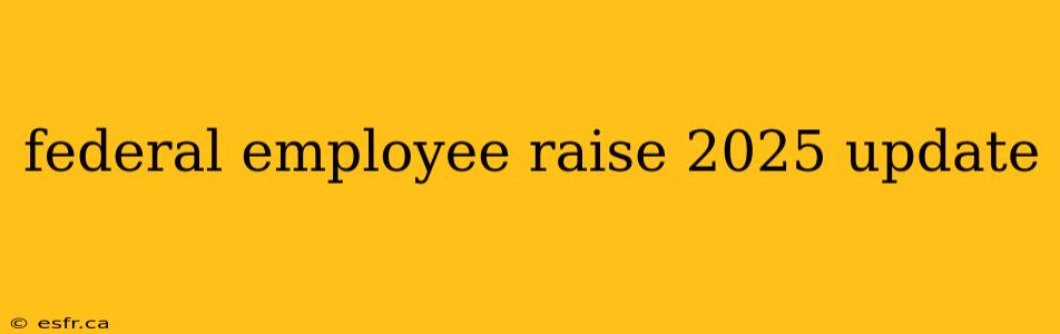 federal employee raise 2025 update