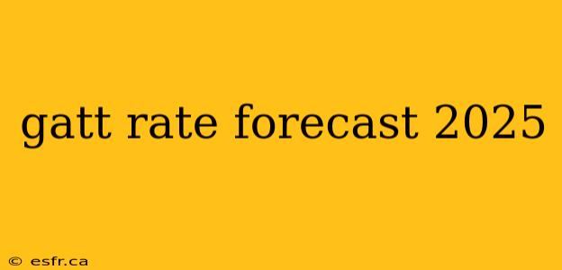 gatt rate forecast 2025