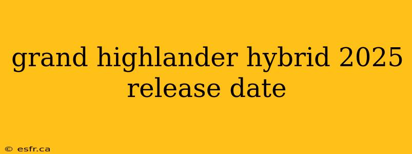 grand highlander hybrid 2025 release date