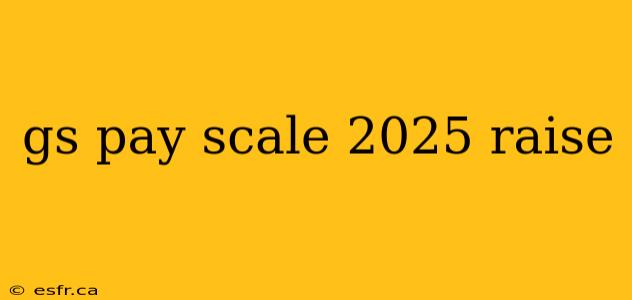 gs pay scale 2025 raise