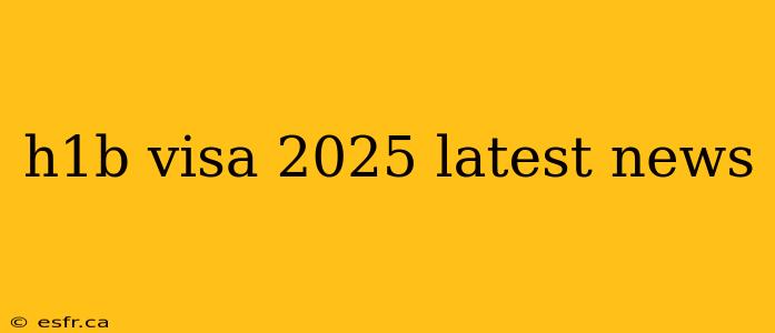 h1b visa 2025 latest news