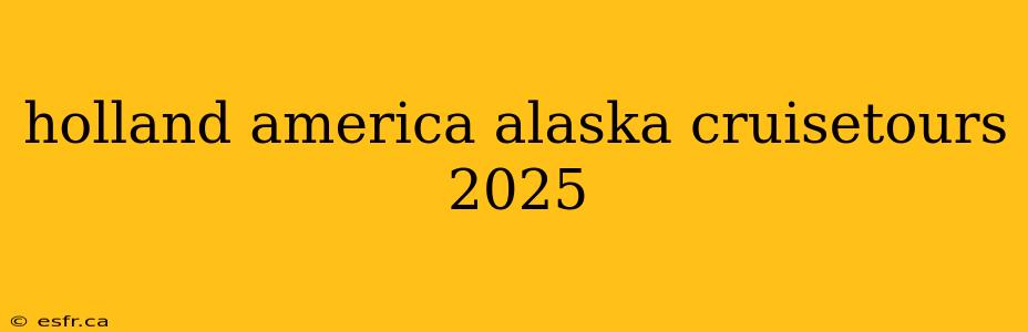 holland america alaska cruisetours 2025