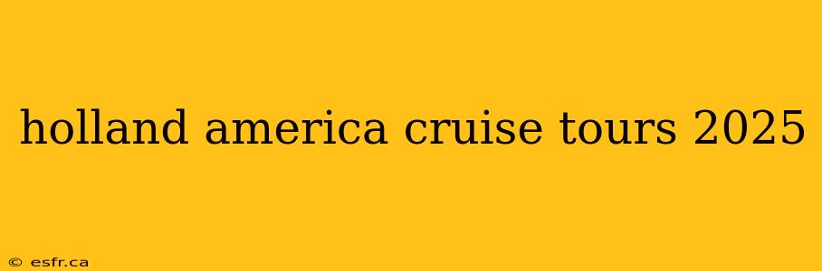 holland america cruise tours 2025