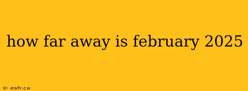 how far away is february 2025