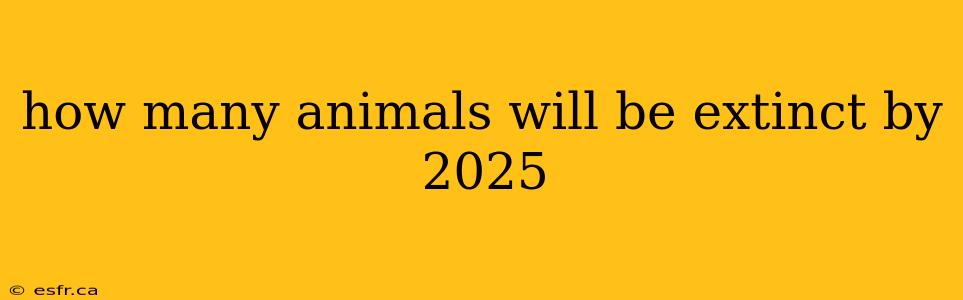 how many animals will be extinct by 2025