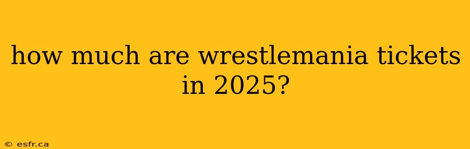 how much are wrestlemania tickets in 2025?