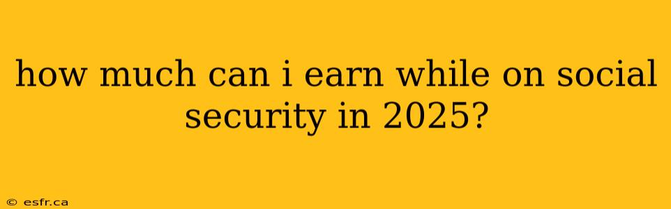 how much can i earn while on social security in 2025?