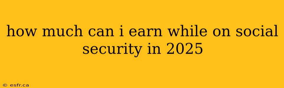 how much can i earn while on social security in 2025