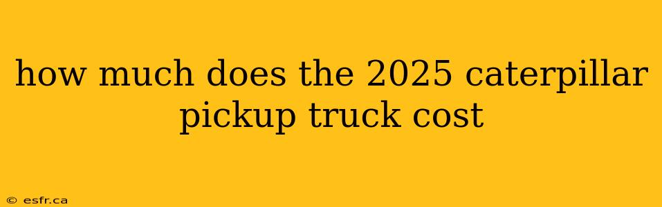 how much does the 2025 caterpillar pickup truck cost