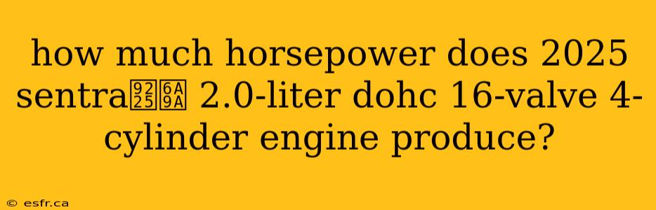 how much horsepower does 2025 sentra鈥檚 2.0-liter dohc 16-valve 4-cylinder engine produce?