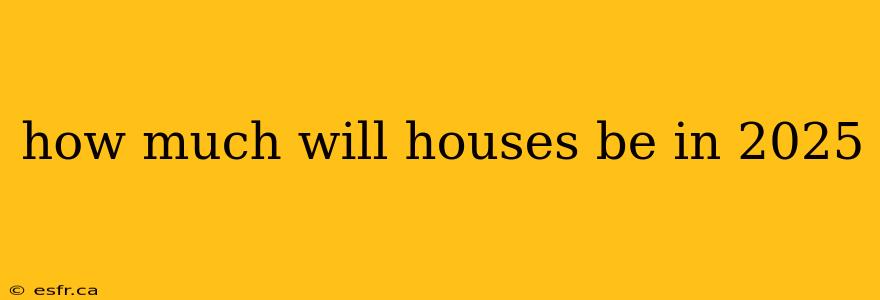 how much will houses be in 2025