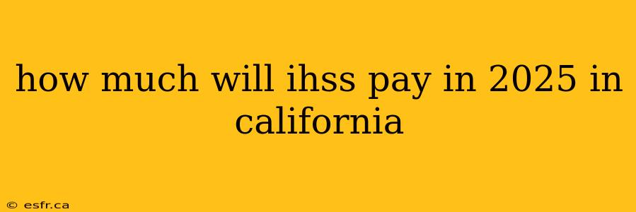 how much will ihss pay in 2025 in california