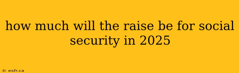 how much will the raise be for social security in 2025