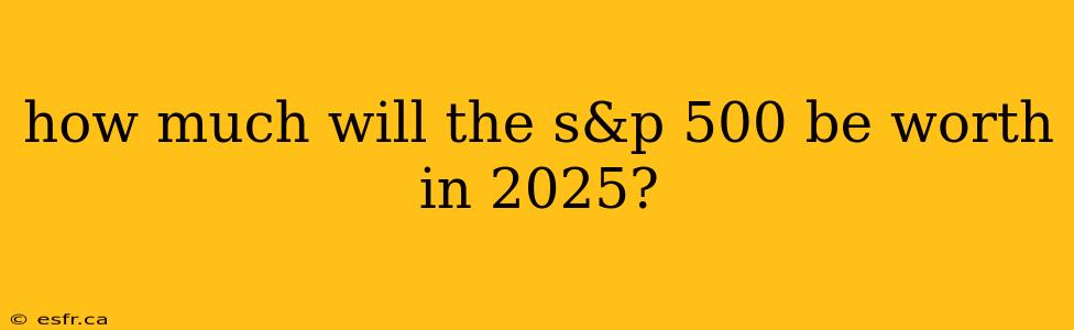 how much will the s&p 500 be worth in 2025?