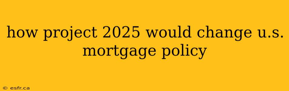 how project 2025 would change u.s. mortgage policy