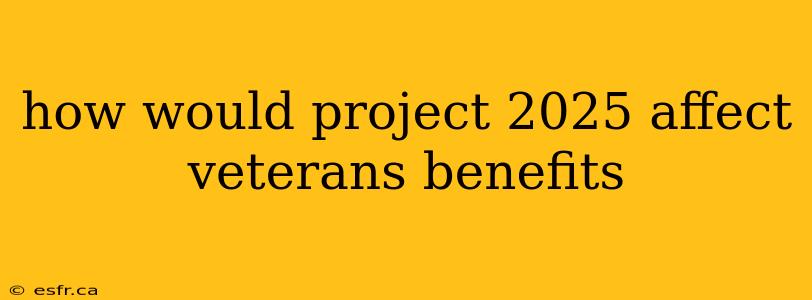 how would project 2025 affect veterans benefits