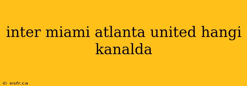 inter miami atlanta united hangi kanalda