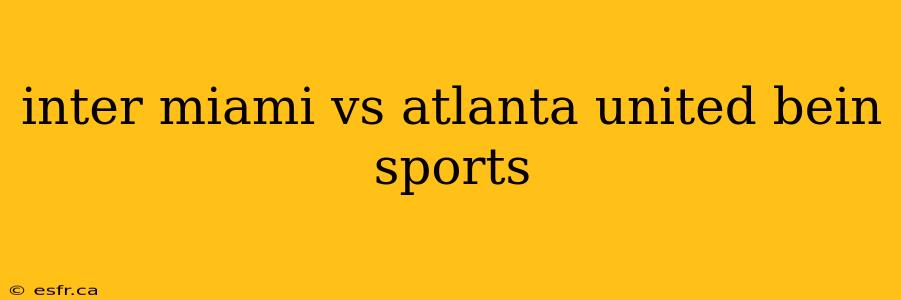 inter miami vs atlanta united bein sports