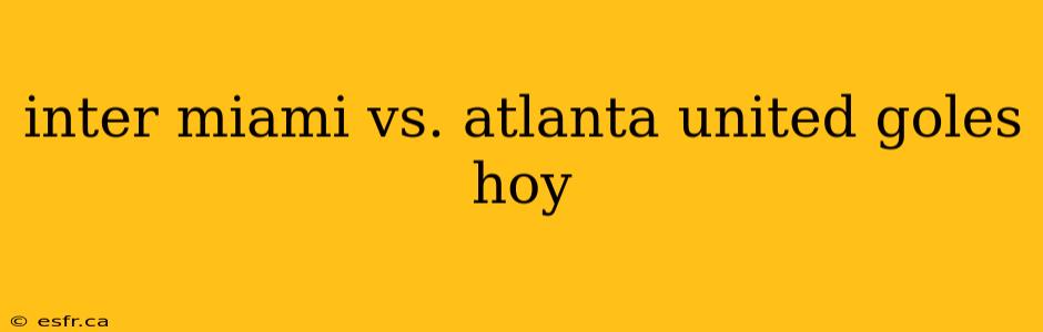 inter miami vs. atlanta united goles hoy