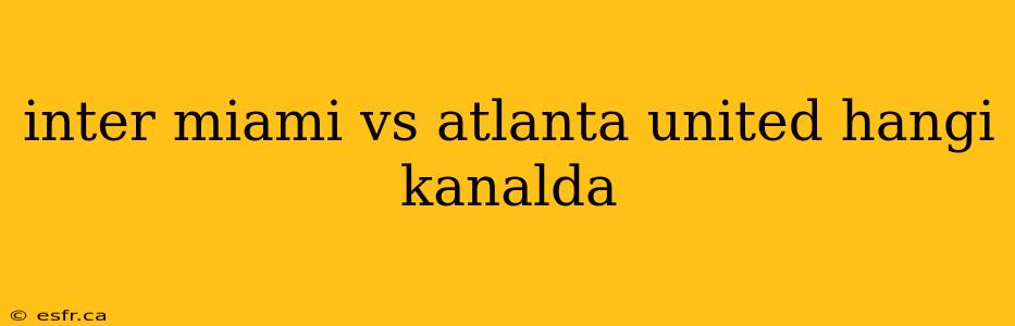 inter miami vs atlanta united hangi kanalda