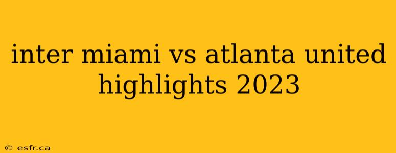 inter miami vs atlanta united highlights 2023