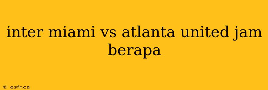 inter miami vs atlanta united jam berapa