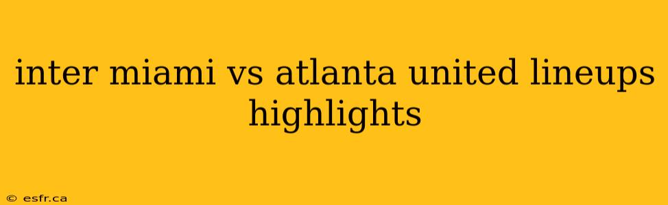 inter miami vs atlanta united lineups highlights