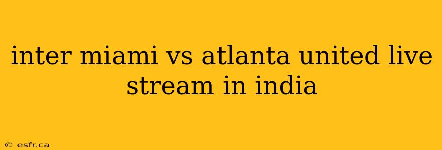 inter miami vs atlanta united live stream in india