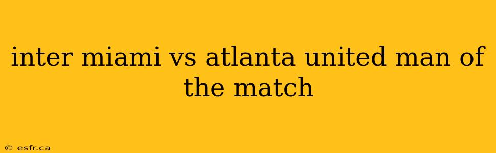 inter miami vs atlanta united man of the match