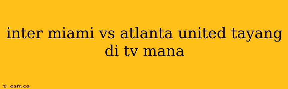 inter miami vs atlanta united tayang di tv mana