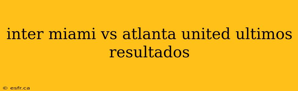 inter miami vs atlanta united ultimos resultados