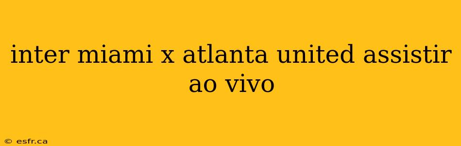 inter miami x atlanta united assistir ao vivo