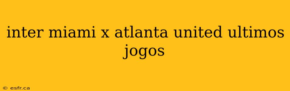 inter miami x atlanta united ultimos jogos