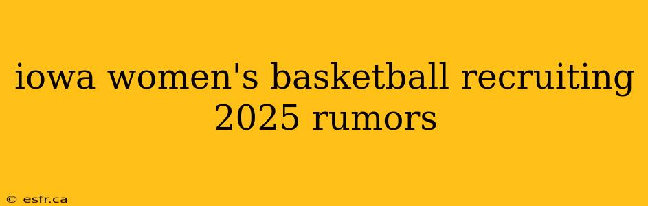 iowa women's basketball recruiting 2025 rumors