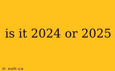 is it 2024 or 2025