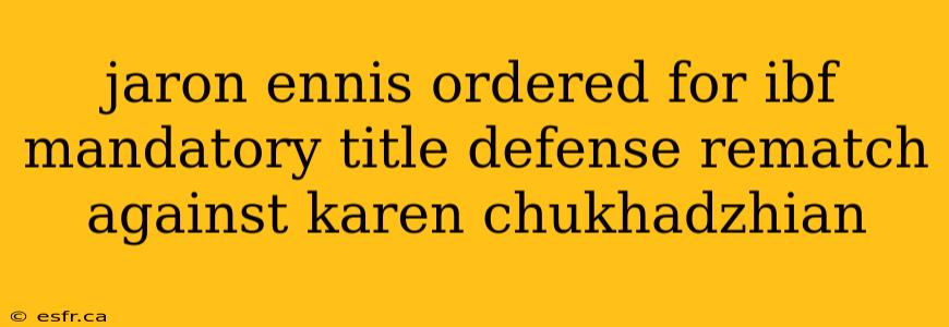 jaron ennis ordered for ibf mandatory title defense rematch against karen chukhadzhian