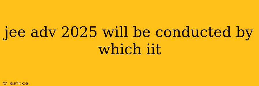 jee adv 2025 will be conducted by which iit