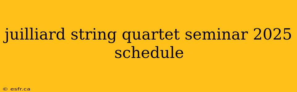 juilliard string quartet seminar 2025 schedule