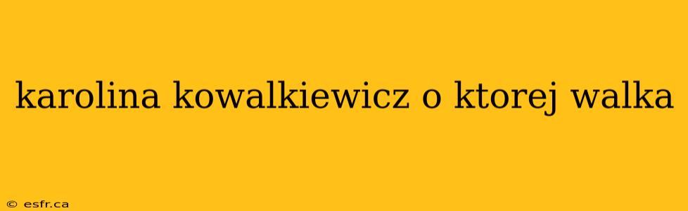 karolina kowalkiewicz o ktorej walka