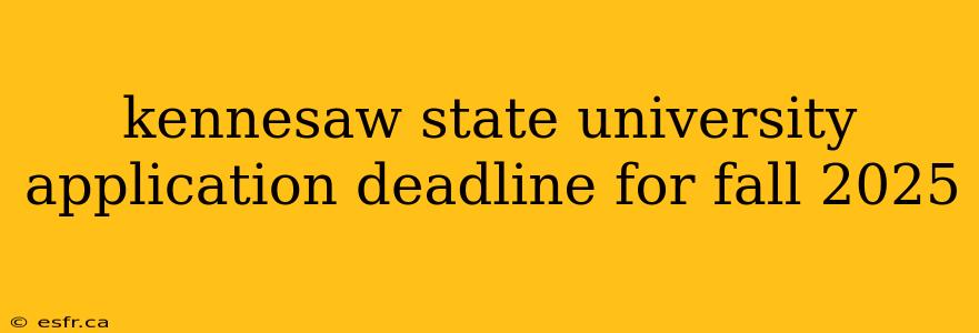 kennesaw state university application deadline for fall 2025