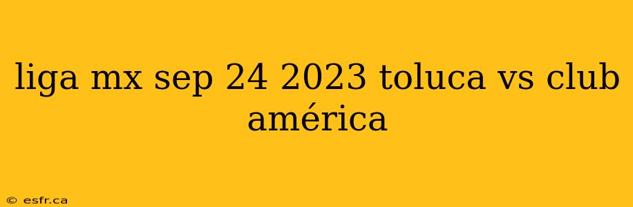 liga mx sep 24 2023 toluca vs club américa