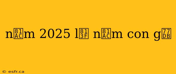 n膬m 2025 l脿 n膬m con g矛