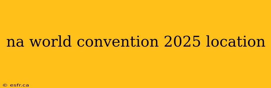 na world convention 2025 location