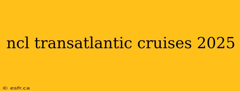 ncl transatlantic cruises 2025