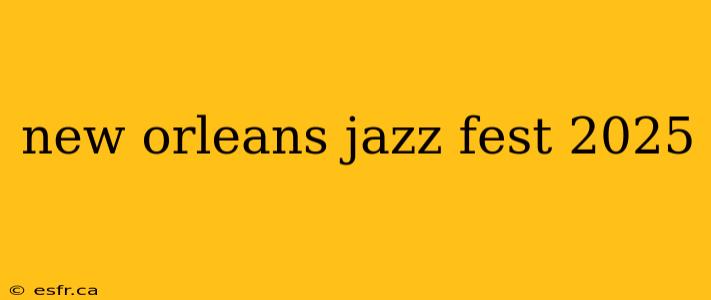 new orleans jazz fest 2025