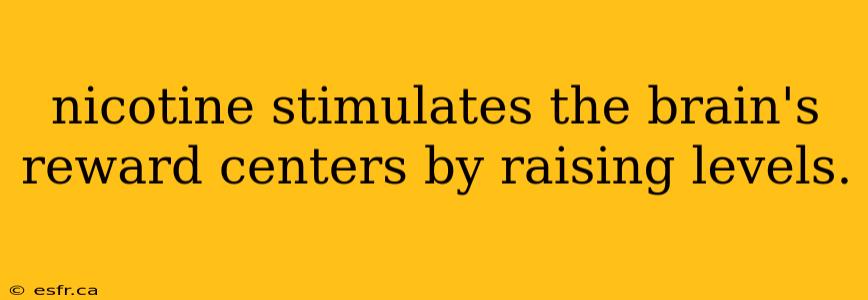 nicotine stimulates the brain's reward centers by raising levels.