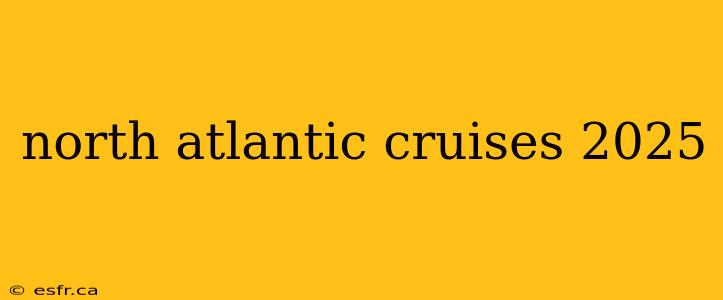 north atlantic cruises 2025