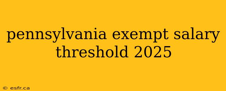 pennsylvania exempt salary threshold 2025